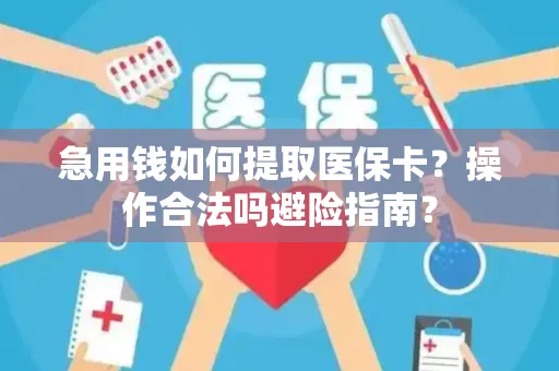 急用钱如何提取医保卡？操作合法吗避险指南？